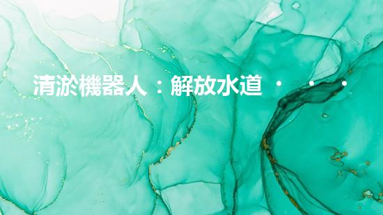 清淤機器人：解放水道，暢通未來！